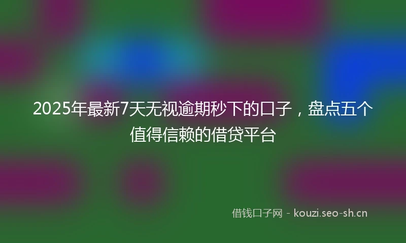 2025年最新7天无视逾期秒下的口子，盘点五个值得信赖的借贷平台