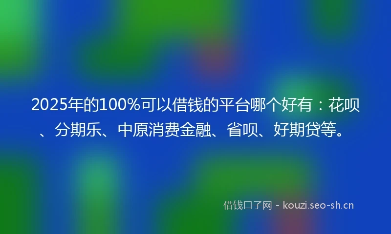 2025年的100%可以借钱的平台哪个好有：花呗、分期乐、中原消费金融、省呗、好期贷等。
