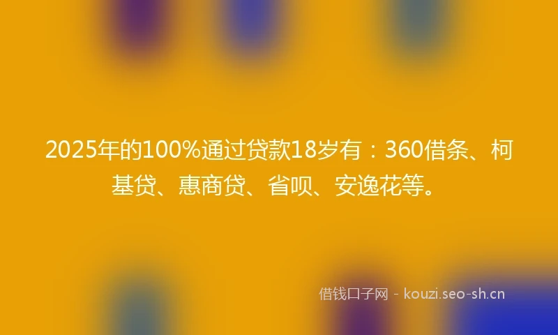 2025年的100%通过贷款18岁有：360借条、柯基贷、惠商贷、省呗、安逸花等。