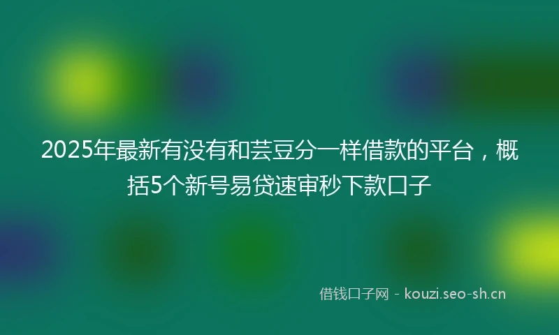 2025年最新有没有和芸豆分一样借款的平台,概括5个新号易贷速审秒下款口子