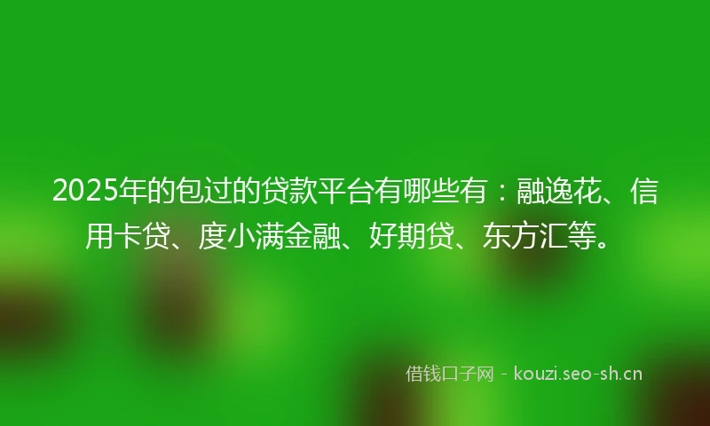 2025年的包过的贷款平台有哪些有:融逸花、信用卡贷、度小满金融、好期贷、东方汇等。