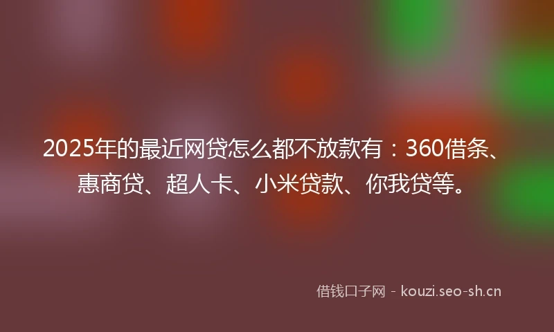 2025年的最近网贷怎么都不放款有：360借条、惠商贷、超人卡、小米贷款、你我贷等。