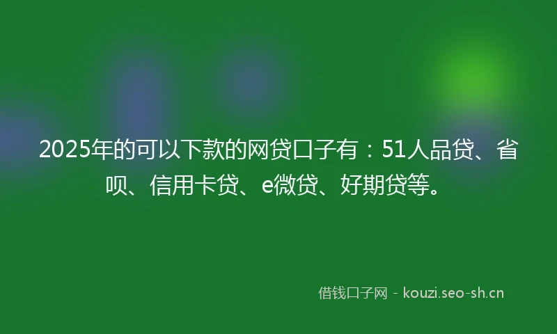 2025年的可以下款的网贷口子有:51人品贷、省呗、信用卡贷、e微贷、好期贷等。