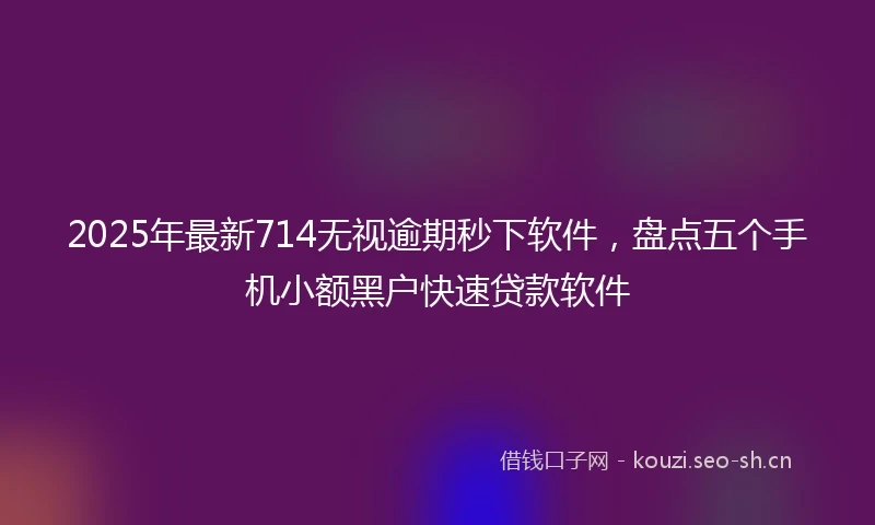 2025年最新714无视逾期秒下软件,盘点五个手机小额黑户快速贷款软件