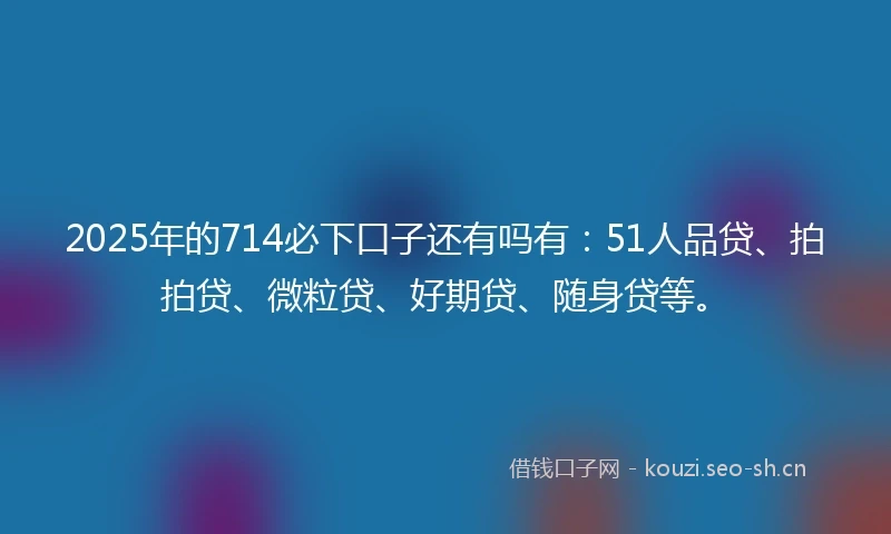 2025年的714必下口子还有吗有:51人品贷、拍拍贷、微粒贷、好期贷、随身贷等。