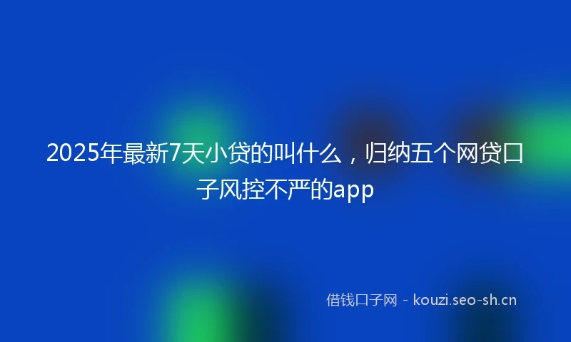 2025年最新7天小贷的叫什么，归纳五个网贷口子风控不严的app