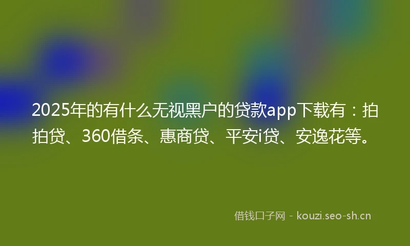 2025年的有什么无视黑户的贷款app下载有:拍拍贷、360借条、惠商贷、平安i贷、安逸花等。