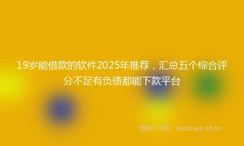 19岁能借款的软件2025年推荐，汇总五个综合评分不足有负债都能下款平台