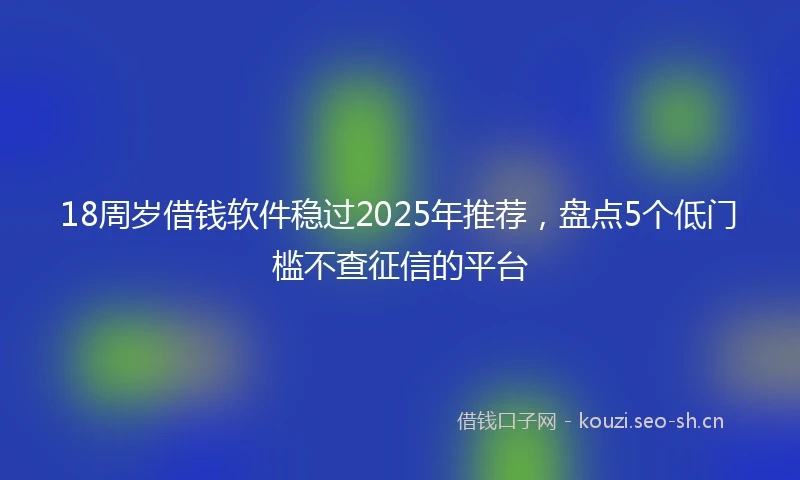 18周岁借钱软件稳过2025年推荐，盘点5个低门槛不查征信的平台