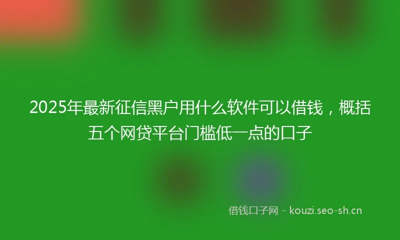 2025年最新征信黑户用什么软件可以借钱，概括五个网贷平台门槛低一点的口子