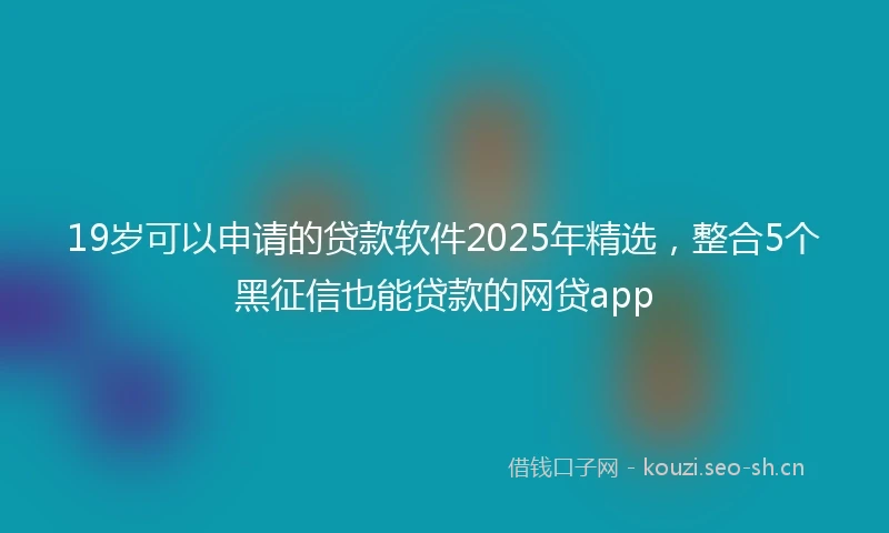 19岁可以申请的贷款软件2025年精选，整合5个黑征信也能贷款的网贷app
