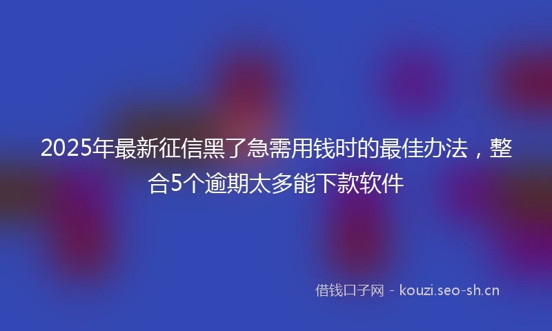 2025年最新征信黑了急需用钱时的最佳办法，整合5个逾期太多能下款软件