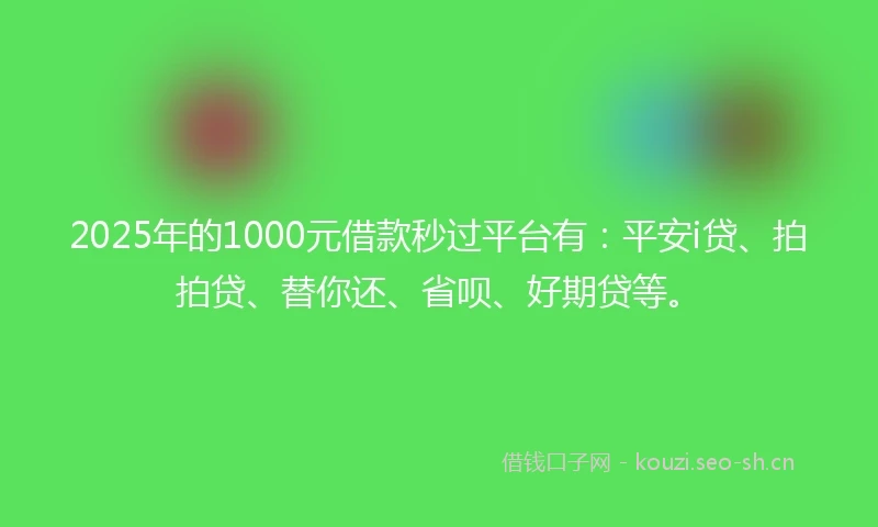 2025年的1000元借款秒过平台有：平安i贷、拍拍贷、替你还、省呗、好期贷等。
