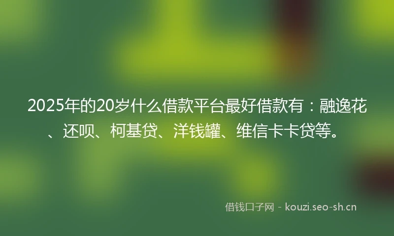 2025年的20岁什么借款平台最好借款有:融逸花、还呗、柯基贷、洋钱罐、维信卡卡贷等。