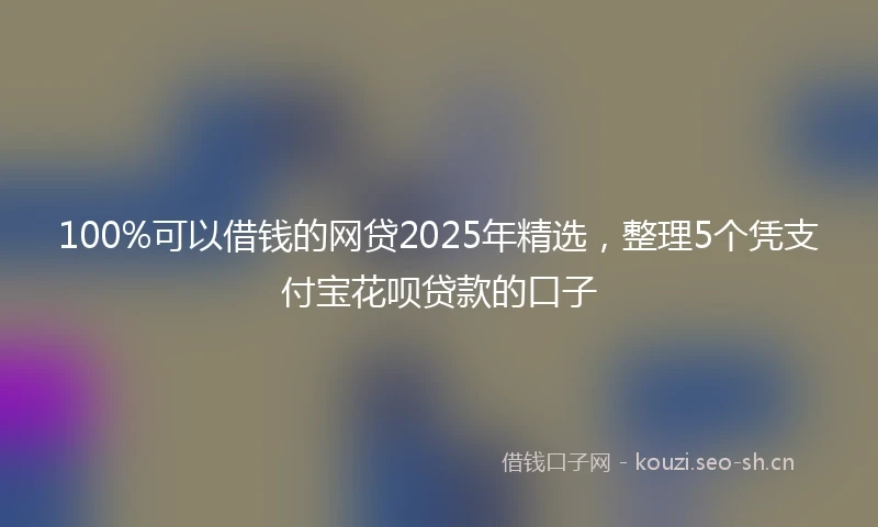 100%可以借钱的网贷2025年精选，整理5个凭支付宝花呗贷款的口子