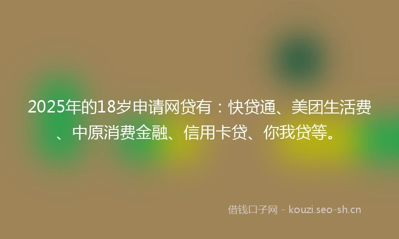 2025年的18岁申请网贷有:快贷通、美团生活费、中原消费金融、信用卡贷、你我贷等。