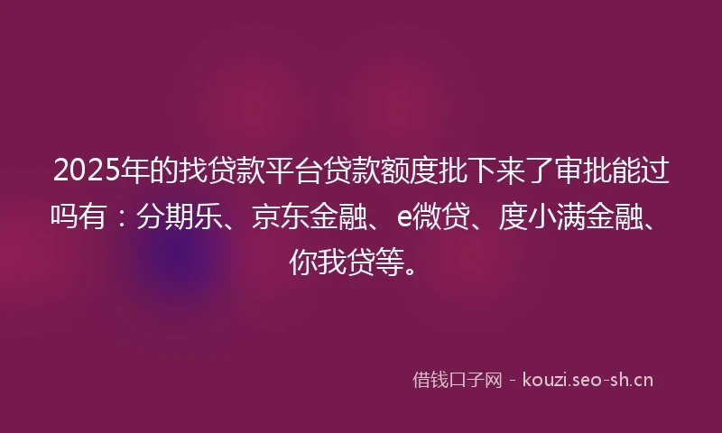 2025年的找贷款平台贷款额度批下来了审批能过吗有：分期乐、京东金融、e微贷、度小满金融、你我贷等。