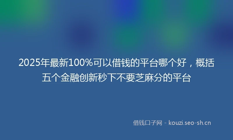 2025年最新100%可以借钱的平台哪个好，概括五个金融创新秒下不要芝麻分的平台