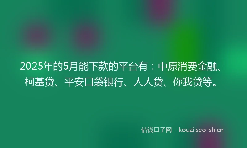 2025年的5月能下款的平台有:中原消费金融、柯基贷、平安口袋银行、人人贷、你我贷等。