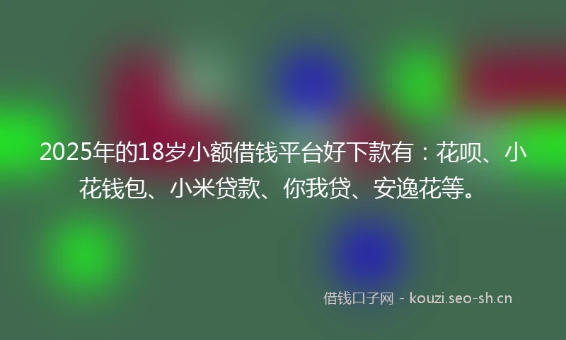 2025年的18岁小额借钱平台好下款有：花呗、小花钱包、小米贷款、你我贷、安逸花等。