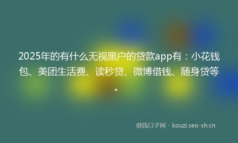 2025年的有什么无视黑户的贷款app有:小花钱包、美团生活费、读秒贷、微博借钱、随身贷等。
