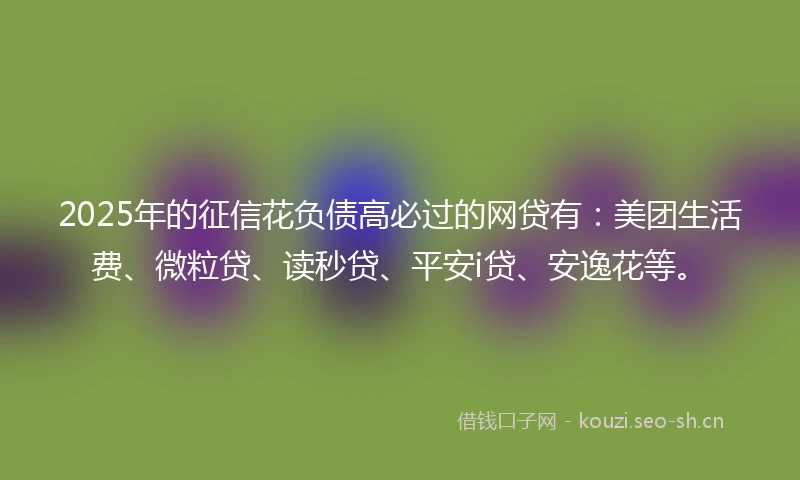 2025年的征信花负债高必过的网贷有：美团生活费、微粒贷、读秒贷、平安i贷、安逸花等。