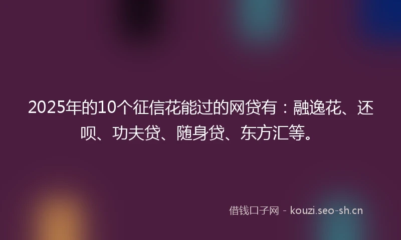 2025年的10个征信花能过的网贷有：融逸花、还呗、功夫贷、随身贷、东方汇等。