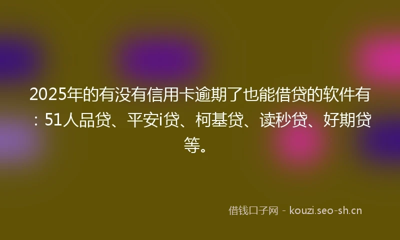 2025年的有没有信用卡逾期了也能借贷的软件有：51人品贷、平安i贷、柯基贷、读秒贷、好期贷等。