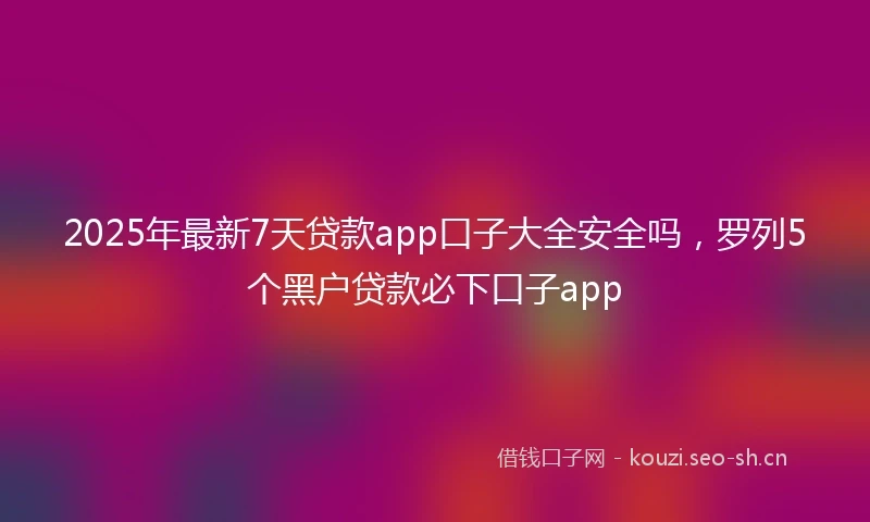 2025年最新7天贷款app口子大全安全吗，罗列5个黑户贷款必下口子app