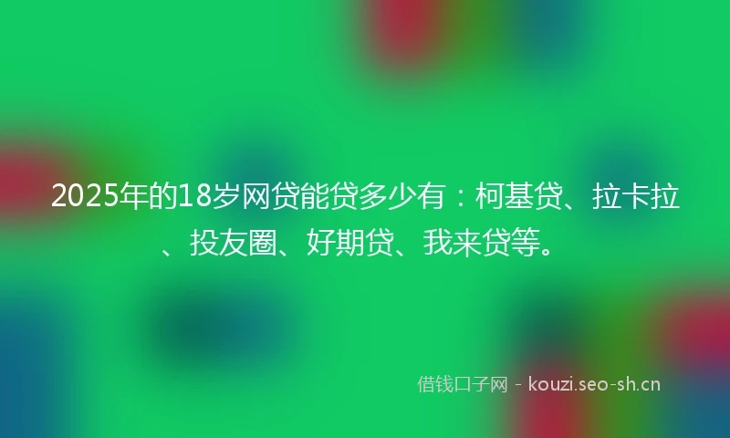 2025年的18岁网贷能贷多少有：柯基贷、拉卡拉、投友圈、好期贷、我来贷等。
