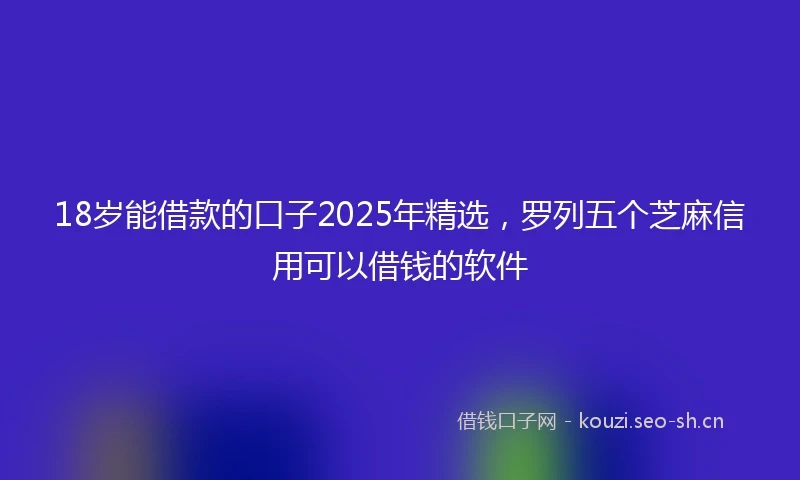 18岁能借款的口子2025年精选，罗列五个芝麻信用可以借钱的软件