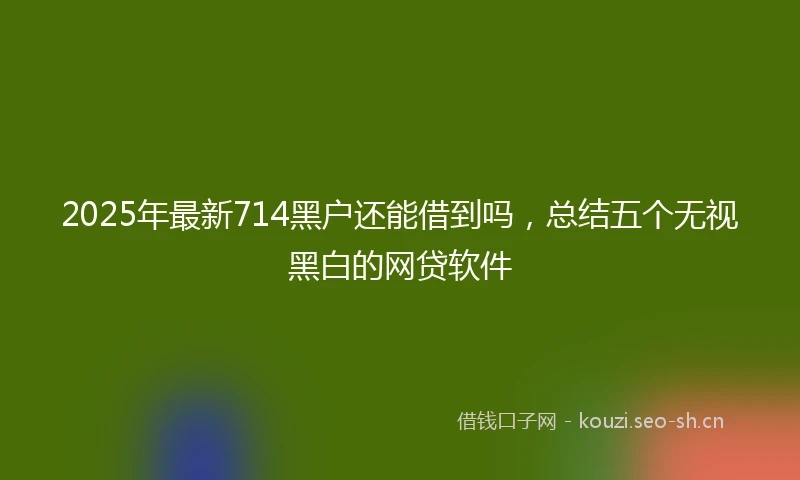 2025年最新714黑户还能借到吗，总结五个无视黑白的网贷软件