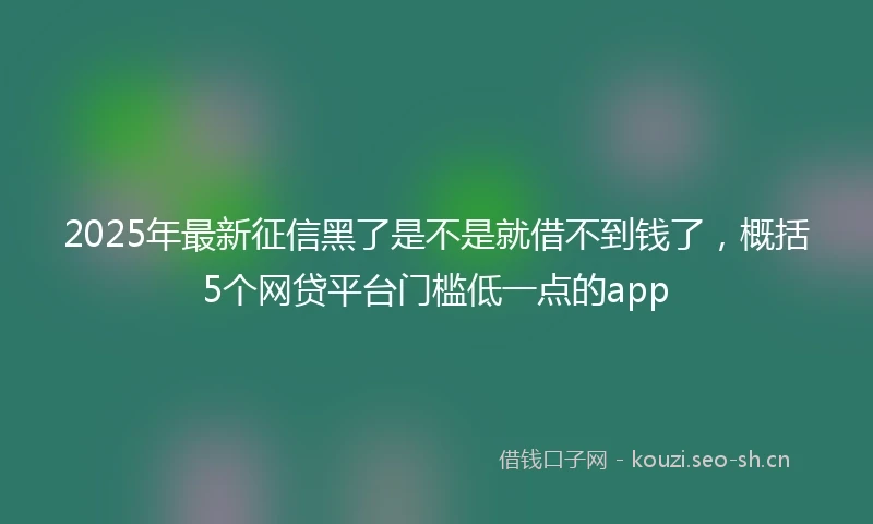 2025年最新征信黑了是不是就借不到钱了，概括5个网贷平台门槛低一点的app