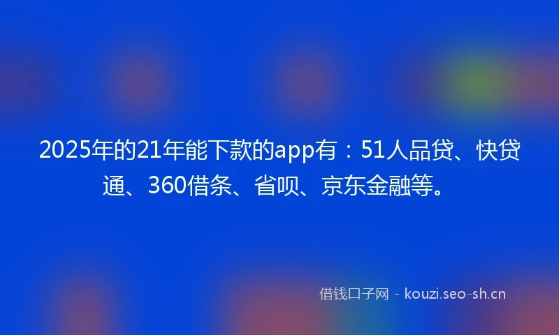 2025年的21年能下款的app有：51人品贷、快贷通、360借条、省呗、京东金融等。
