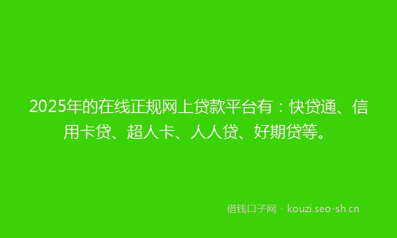 2025年的在线正规网上贷款平台有:快贷通、信用卡贷、超人卡、人人贷、好期贷等。