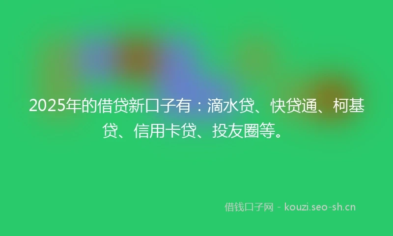 2025年的借贷新口子有：滴水贷、快贷通、柯基贷、信用卡贷、投友圈等。