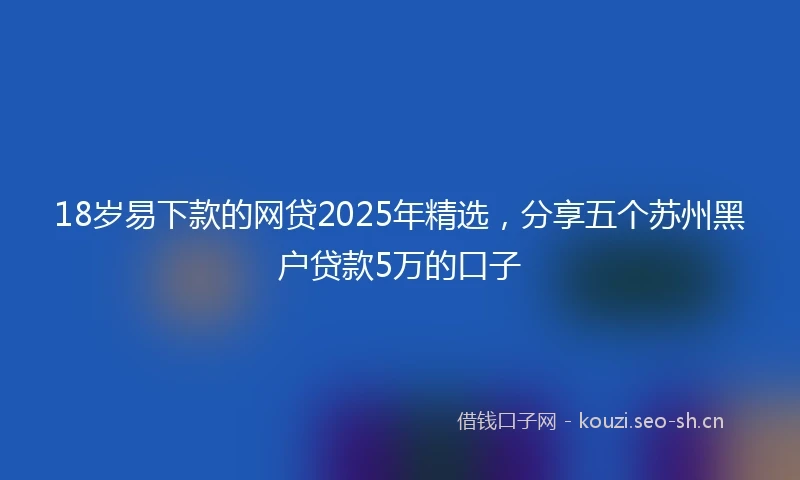 18岁易下款的网贷2025年精选，分享五个苏州黑户贷款5万的口子