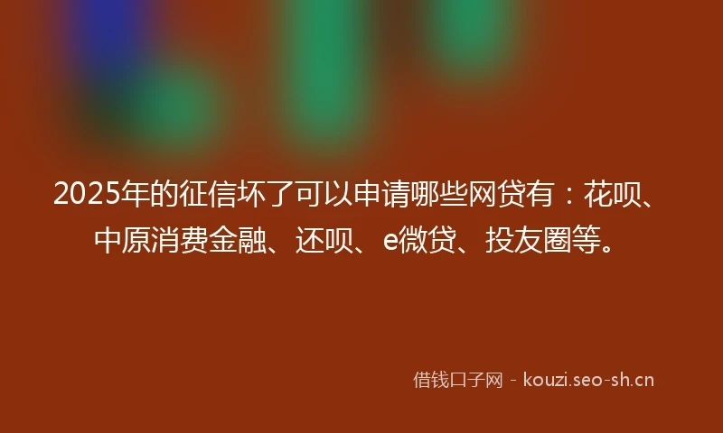 2025年的征信坏了可以申请哪些网贷有：花呗、中原消费金融、还呗、e微贷、投友圈等。
