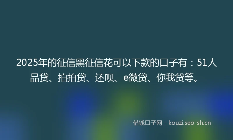 2025年的征信黑征信花可以下款的口子有:51人品贷、拍拍贷、还呗、e微贷、你我贷等。