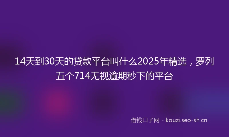14天到30天的贷款平台叫什么2025年精选，罗列五个714无视逾期秒下的平台