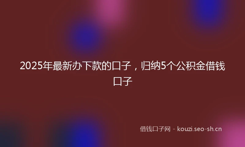 2025年最新办下款的口子，归纳5个公积金借钱口子