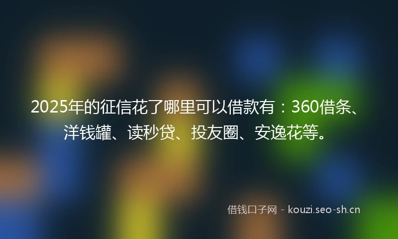2025年的征信花了哪里可以借款有:360借条、洋钱罐、读秒贷、投友圈、安逸花等。