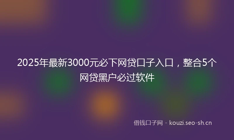 2025年最新3000元必下网贷口子入口，整合5个网贷黑户必过软件