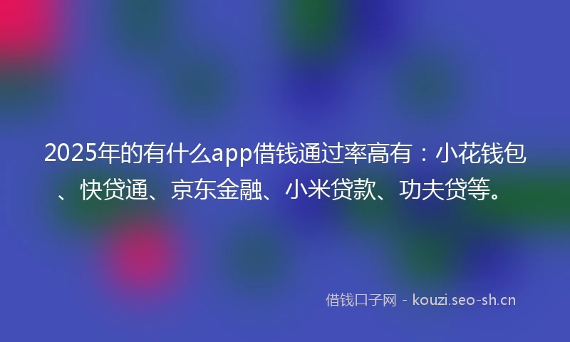 2025年的有什么app借钱通过率高有：小花钱包、快贷通、京东金融、小米贷款、功夫贷等。