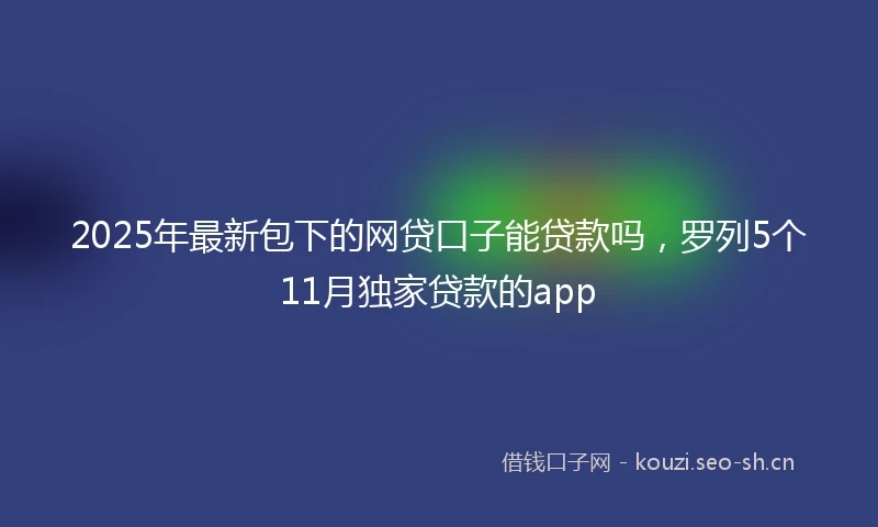 2025年最新包下的网贷口子能贷款吗，罗列5个11月独家贷款的app