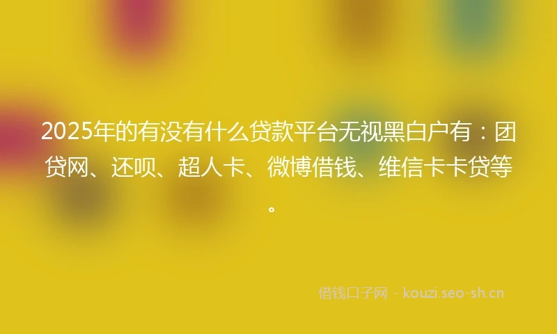2025年的有没有什么贷款平台无视黑白户有：团贷网、还呗、超人卡、微博借钱、维信卡卡贷等。