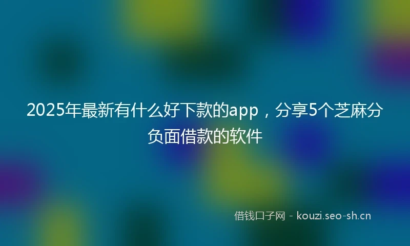 2025年最新有什么好下款的app,分享5个芝麻分负面借款的软件