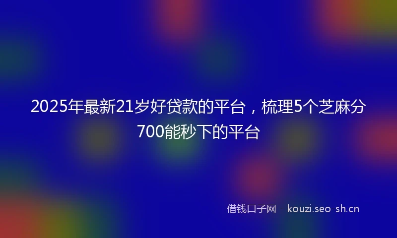 2025年最新21岁好贷款的平台,梳理5个芝麻分700能秒下的平台