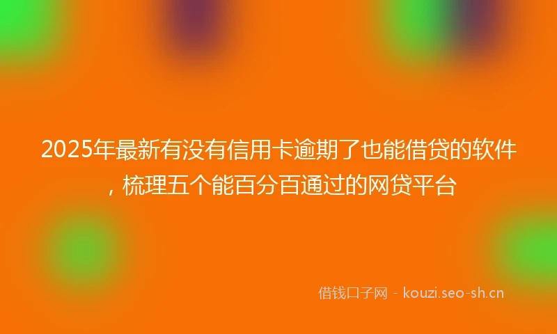 2025年最新有没有信用卡逾期了也能借贷的软件，梳理五个能百分百通过的网贷平台