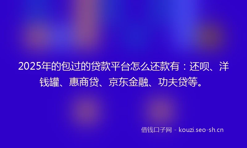 2025年的包过的贷款平台怎么还款有:还呗、洋钱罐、惠商贷、京东金融、功夫贷等。